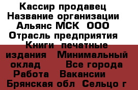 Кассир-продавец › Название организации ­ Альянс-МСК, ООО › Отрасль предприятия ­ Книги, печатные издания › Минимальный оклад ­ 1 - Все города Работа » Вакансии   . Брянская обл.,Сельцо г.